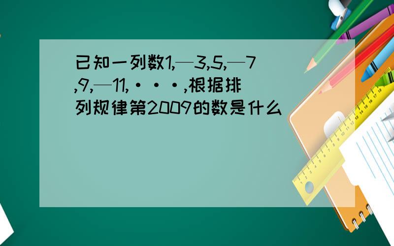 已知一列数1,—3,5,—7,9,—11,···,根据排列规律第2009的数是什么