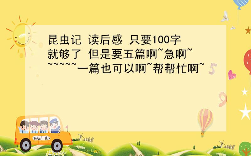 昆虫记 读后感 只要100字就够了 但是要五篇啊~急啊~~~~~~一篇也可以啊~帮帮忙啊~