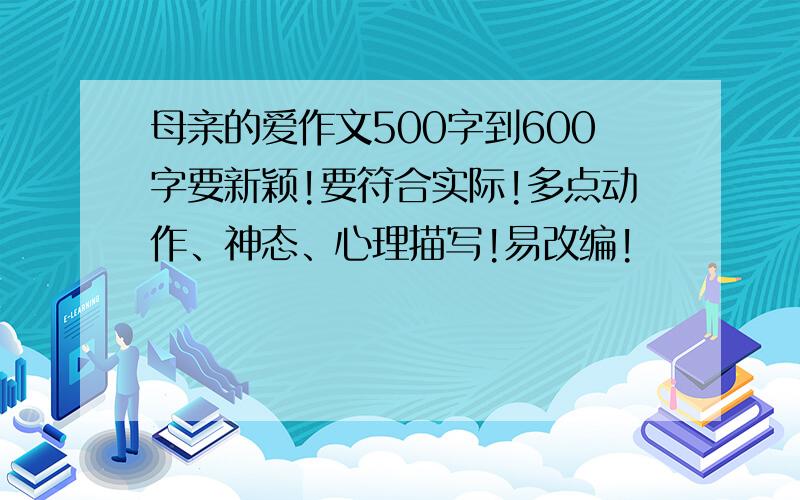 母亲的爱作文500字到600字要新颖!要符合实际!多点动作、神态、心理描写!易改编!