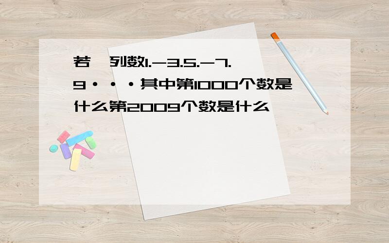 若一列数1.-3.5.-7.9···其中第1000个数是什么第2009个数是什么