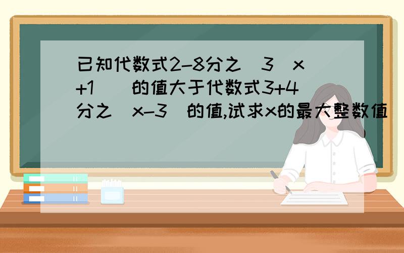 已知代数式2-8分之[3(x+1)]的值大于代数式3+4分之(x-3)的值,试求x的最大整数值