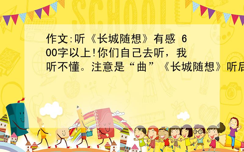 作文:听《长城随想》有感 600字以上!你们自己去听，我听不懂。注意是“曲”《长城随想》听后感作文！！！