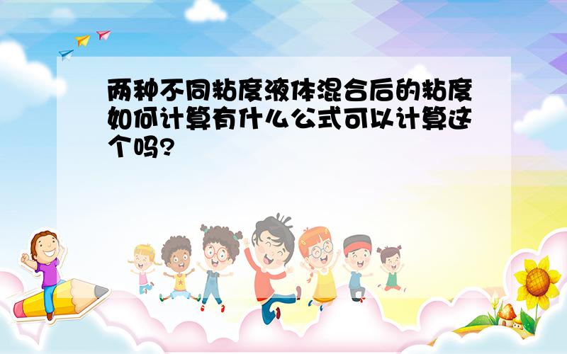 两种不同粘度液体混合后的粘度如何计算有什么公式可以计算这个吗?