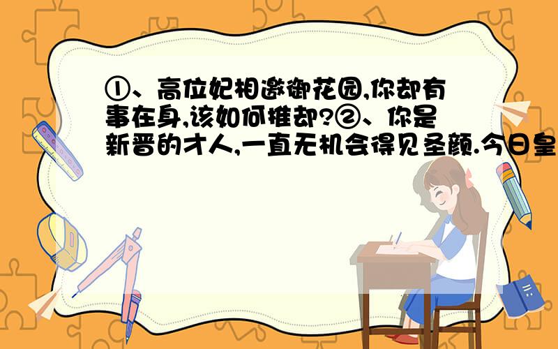 ①、高位妃相邀御花园,你却有事在身,该如何推却?②、你是新晋的才人,一直无机会得见圣颜.今日皇后听月楼设宴.广邀后宫嫔妃参与.你将如何抓住这次机会,汝当如何借机攀龙附凤?③、后宫