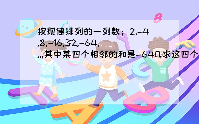 按规律排列的一列数；2,-4,8,-16,32,-64,..,其中某四个相邻的和是-640,求这四个数最大数和最小数