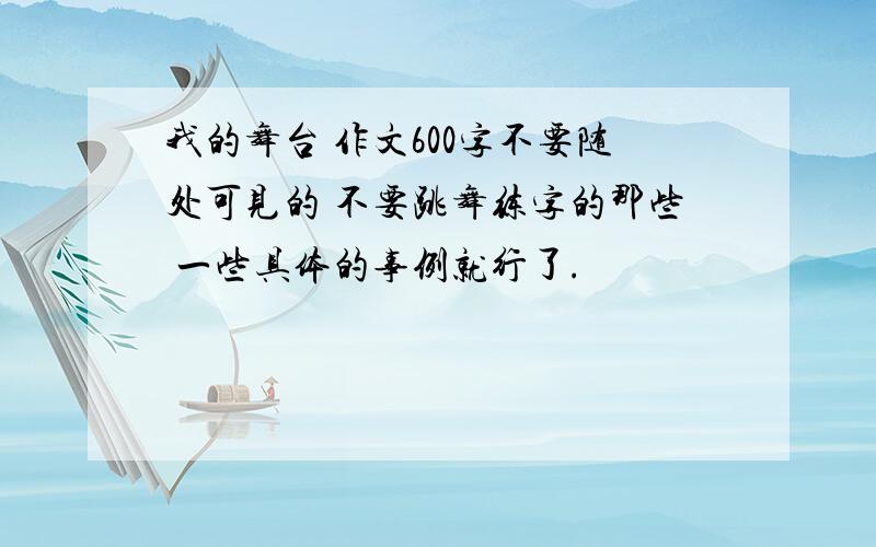 我的舞台 作文600字不要随处可见的 不要跳舞练字的那些 一些具体的事例就行了.