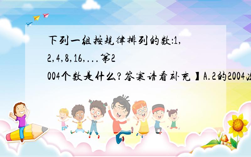 下列一组按规律排列的数：1,2,4,8,16,...第2004个数是什么?答案请看补充】A.2的2004次方B.2的2004次方减一C.2的2003次方D.以上都不对