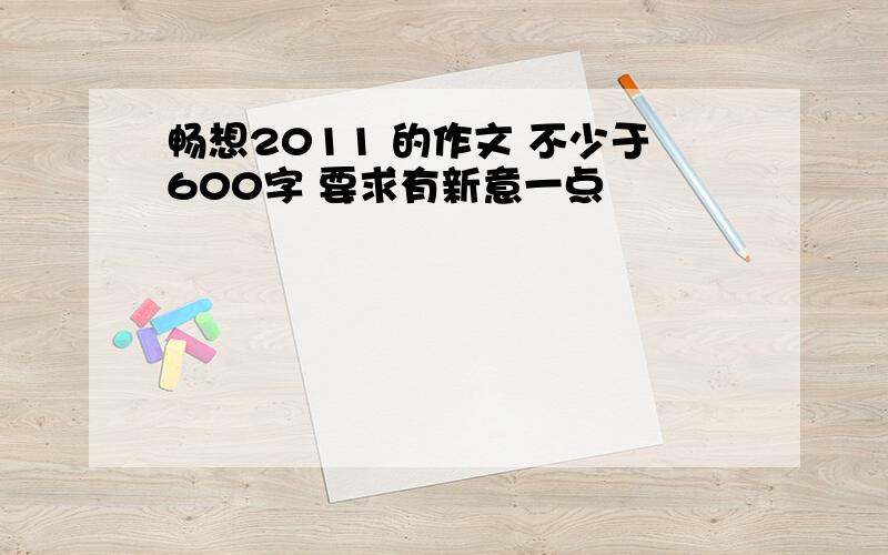 畅想2011 的作文 不少于600字 要求有新意一点