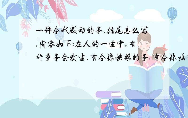 一件令我感动的事.结尾怎么写.内容如下：在人的一生中,有许多事会发生.有令你快乐的事,有令你痛苦的事,有令你感动的事…… 有一天,我看了一篇令我感动的文章.那篇文章讲了一个大姐姐,