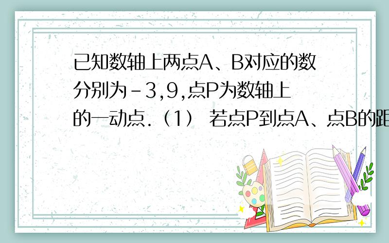 已知数轴上两点A、B对应的数分别为-3,9,点P为数轴上的一动点.（1） 若点P到点A、点B的距离相等,求点P对应数.（2） 数轴上是否存在点P,使点P到点A、点B的距离之和为15?若存在,请求出x的值；