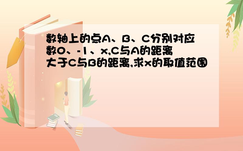 数轴上的点A、B、C分别对应数0、-1、x,C与A的距离大于C与B的距离,求x的取值范围