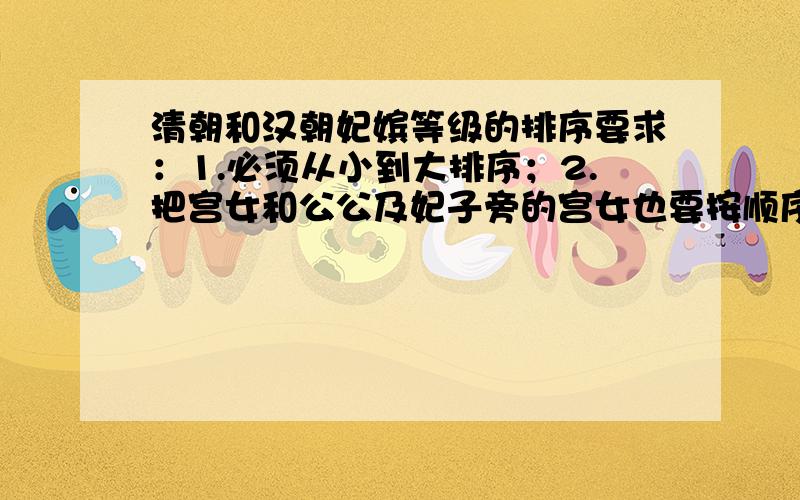 清朝和汉朝妃嫔等级的排序要求：1.必须从小到大排序；2.把宫女和公公及妃子旁的宫女也要按顺序插进去；3.将清朝和汉朝的妃子混在一起,不能分开.4.要写出人数；5.不可偷袭百度百科；6.