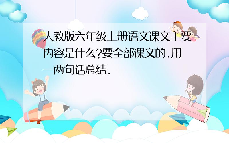 人教版六年级上册语文课文主要内容是什么?要全部课文的.用一两句话总结.