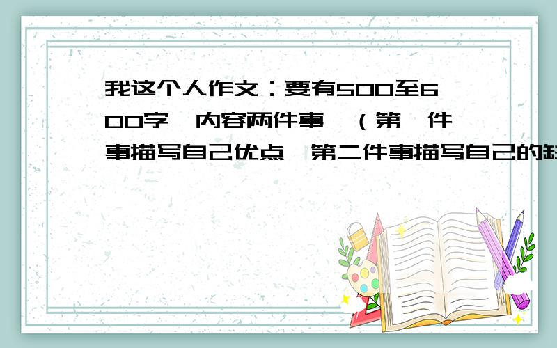 我这个人作文：要有500至600字,内容两件事,（第一件事描写自己优点,第二件事描写自己的缺点,中间有过