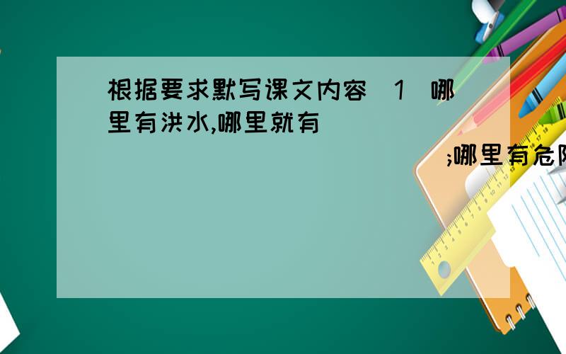 根据要求默写课文内容(1)哪里有洪水,哪里就有__________________;哪里有危险,哪里就有_______________().(2)()中,孔子说