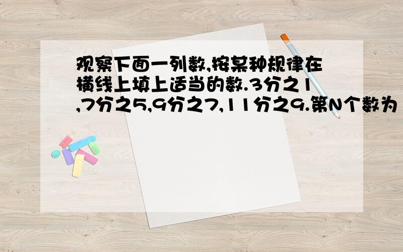 观察下面一列数,按某种规律在横线上填上适当的数.3分之1,7分之5,9分之7,11分之9.第N个数为（ ）