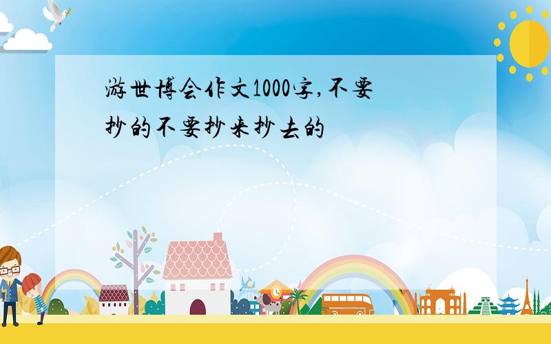 游世博会作文1000字,不要抄的不要抄来抄去的