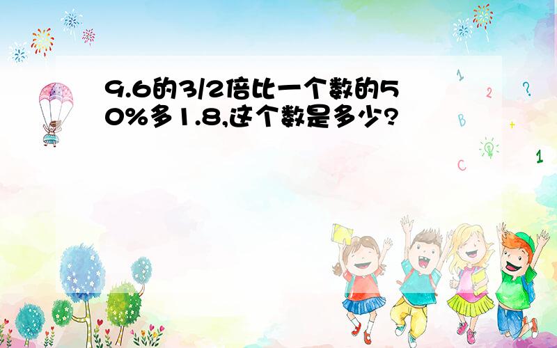 9.6的3/2倍比一个数的50%多1.8,这个数是多少?