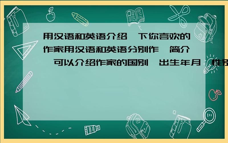 用汉语和英语介绍一下你喜欢的作家用汉语和英语分别作一简介,可以介绍作家的国别、出生年月、性别、别人对他的评价、主要文学成就及代表作等.中文简介： 英文简介：