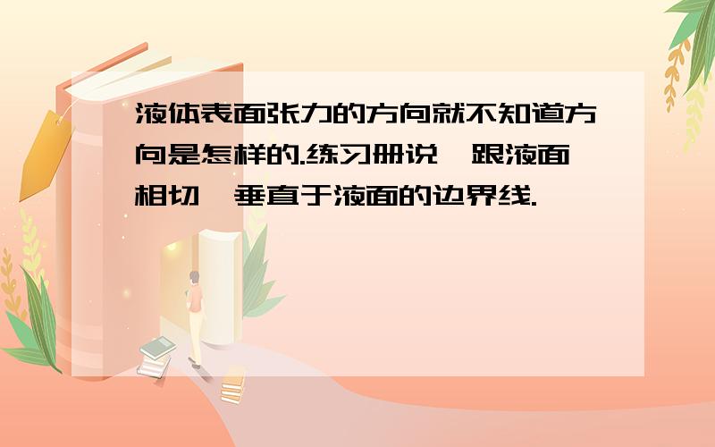 液体表面张力的方向就不知道方向是怎样的.练习册说,跟液面相切,垂直于液面的边界线.