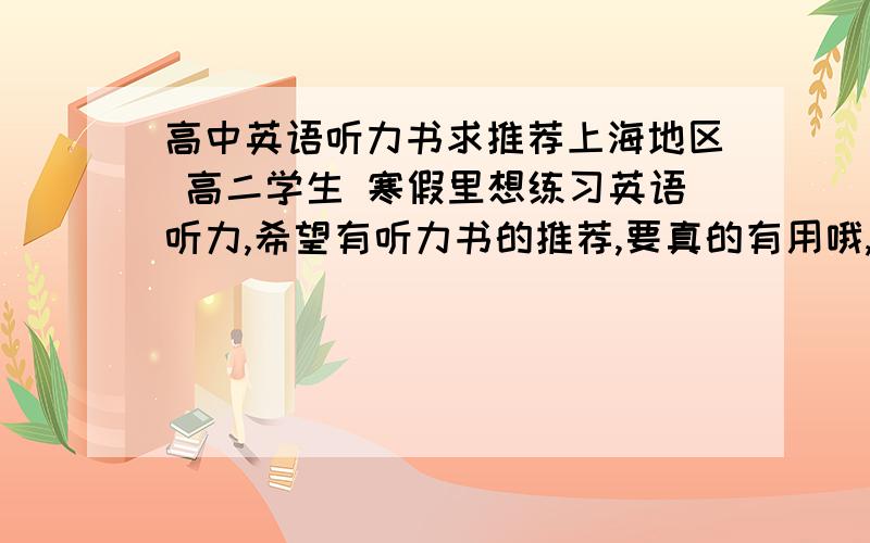 高中英语听力书求推荐上海地区 高二学生 寒假里想练习英语听力,希望有听力书的推荐,要真的有用哦,难度适当,感谢!