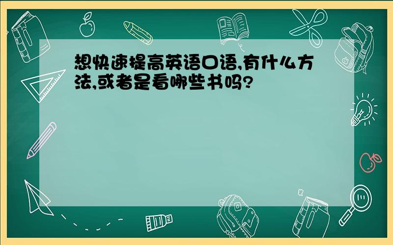 想快速提高英语口语,有什么方法,或者是看哪些书吗?