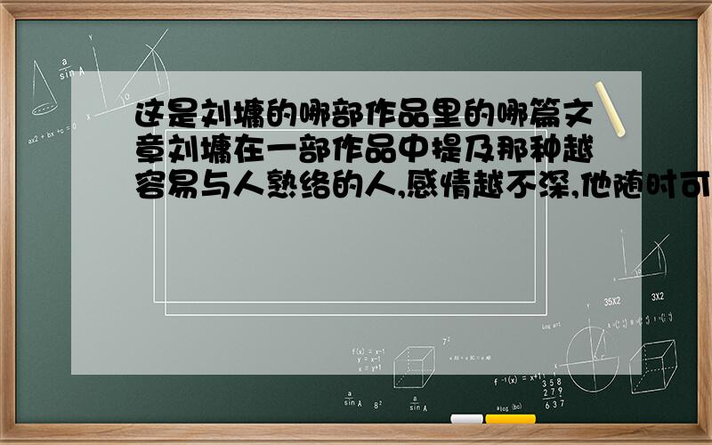 这是刘墉的哪部作品里的哪篇文章刘墉在一部作品中提及那种越容易与人熟络的人,感情越不深,他随时可以从一段关系中抽身；而感情丰富的人根本就经不起!请问,这究竟是出自他哪部作品,