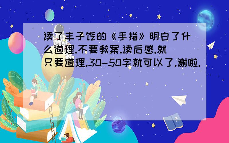 读了丰子恺的《手指》明白了什么道理.不要教案.读后感.就只要道理.30-50字就可以了.谢啦.