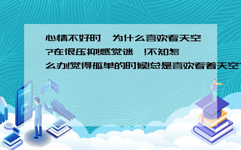 心情不好时,为什么喜欢看天空?在很压抑!感觉迷惘!不知怎么办!觉得孤单的时候!总是喜欢看着天空?为什么?