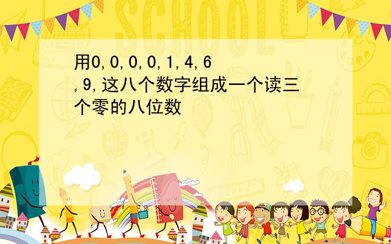 用0,0,0,0,1,4,6,9,这八个数字组成一个读三个零的八位数