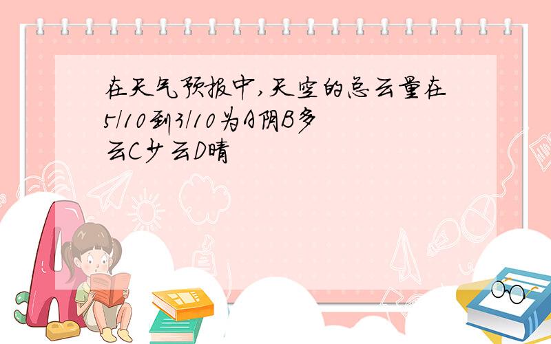 在天气预报中,天空的总云量在5/10到3/10为A阴B多云C少云D晴