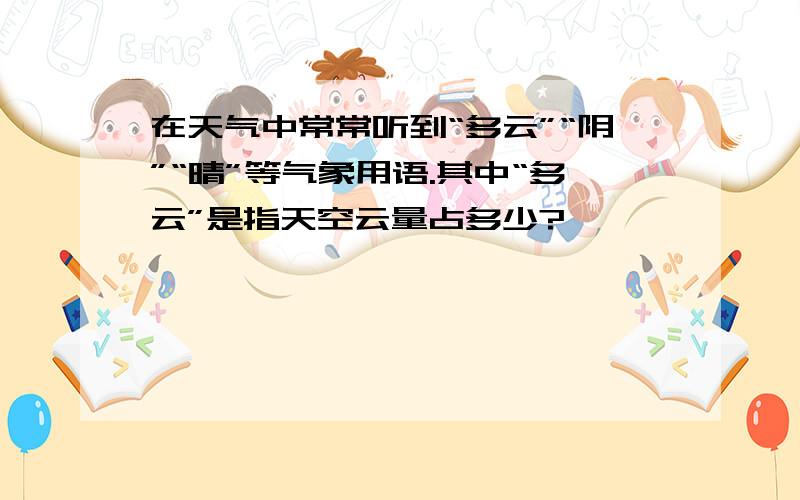 在天气中常常听到“多云”“阴”“晴”等气象用语.其中“多云”是指天空云量占多少?