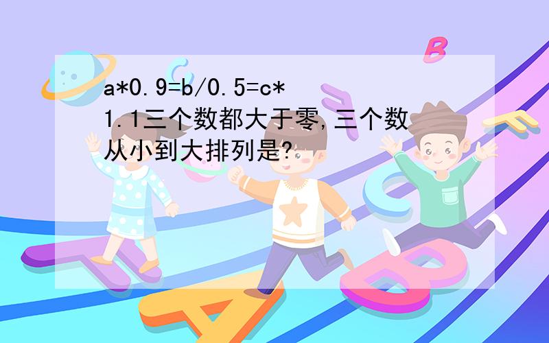 a*0.9=b/0.5=c*1.1三个数都大于零,三个数从小到大排列是?