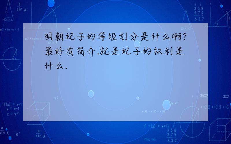 明朝妃子的等级划分是什么啊?最好有简介,就是妃子的权利是什么.