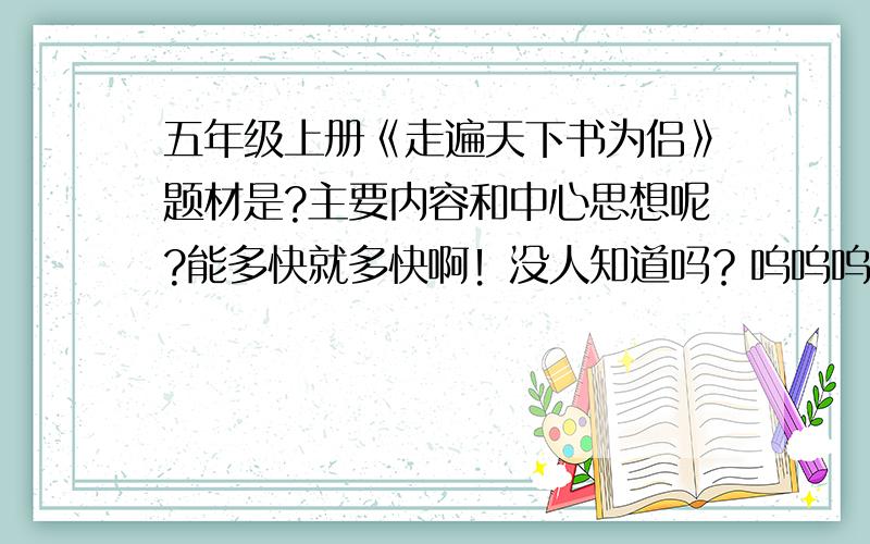 五年级上册《走遍天下书为侣》题材是?主要内容和中心思想呢?能多快就多快啊！没人知道吗？呜呜呜呜