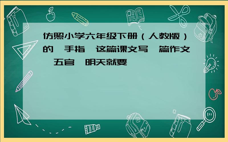 仿照小学六年级下册（人教版）的《手指》这篇课文写一篇作文《五官》明天就要,