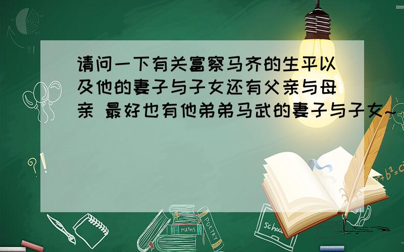 请问一下有关富察马齐的生平以及他的妻子与子女还有父亲与母亲 最好也有他弟弟马武的妻子与子女~