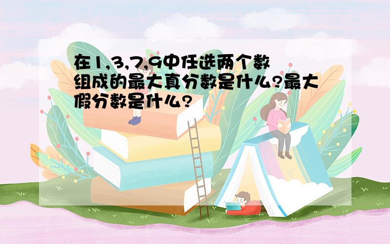 在1,3,7,9中任选两个数组成的最大真分数是什么?最大假分数是什么?