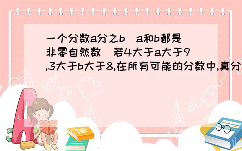 一个分数a分之b（a和b都是非零自然数）若4大于a大于9,3大于b大于8,在所有可能的分数中,真分数有哪些?