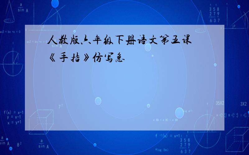 人教版六年级下册语文第五课 《手指》仿写急