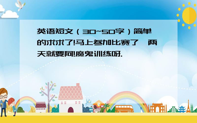 英语短文（30~50字）简单的求求了!马上参加比赛了,两天就要阿!魔鬼训练呀.