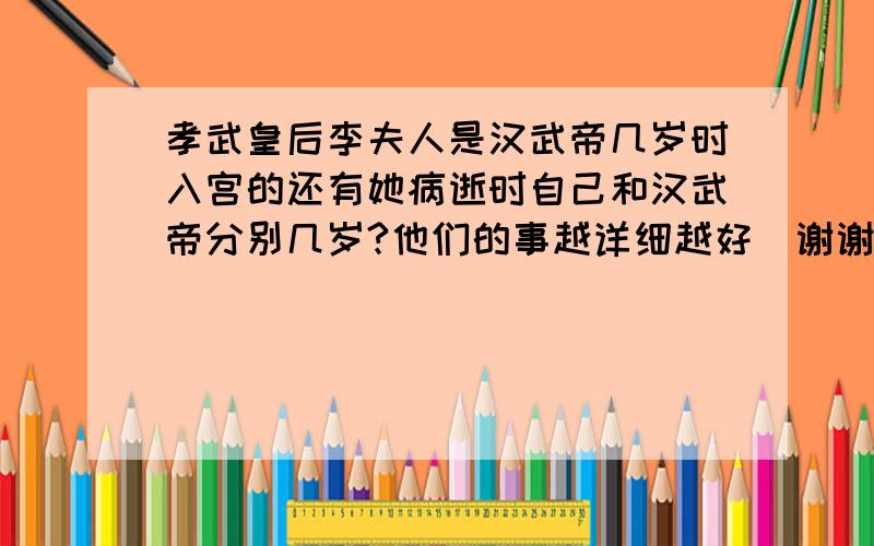 孝武皇后李夫人是汉武帝几岁时入宫的还有她病逝时自己和汉武帝分别几岁?他们的事越详细越好．谢谢