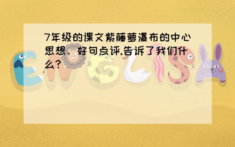 7年级的课文紫藤萝瀑布的中心思想、好句点评.告诉了我们什么?