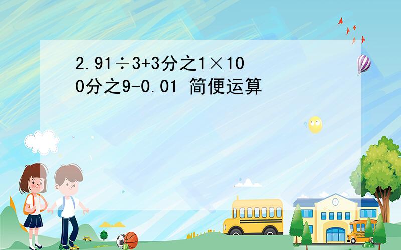 2.91÷3+3分之1×100分之9-0.01 简便运算