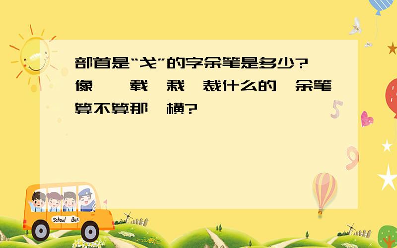 部首是“戈”的字余笔是多少?像哉、载、栽、裁什么的,余笔算不算那一横?