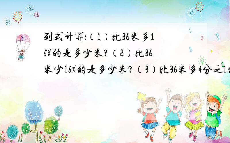 列式计算：（1）比36米多15%的是多少米?（2）比36米少15%的是多少米?（3）比36米多4分之1的是多少米?（4）比36米少4分之1的是多少米?