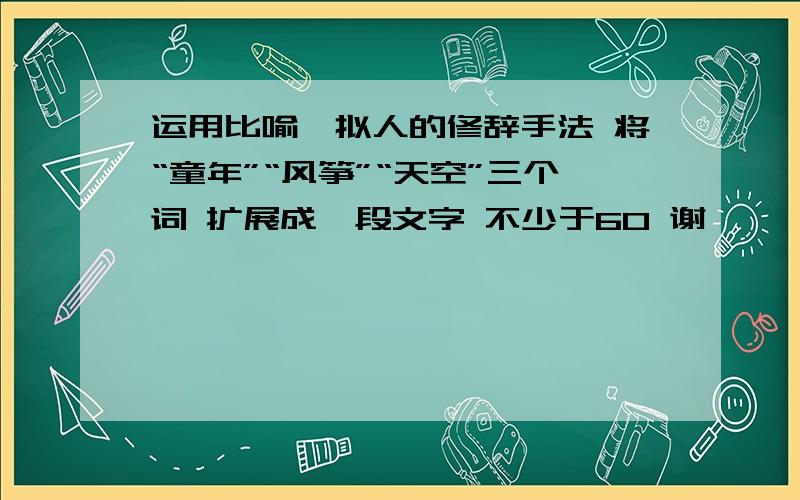 运用比喻、拟人的修辞手法 将“童年”“风筝”“天空”三个词 扩展成一段文字 不少于60 谢�