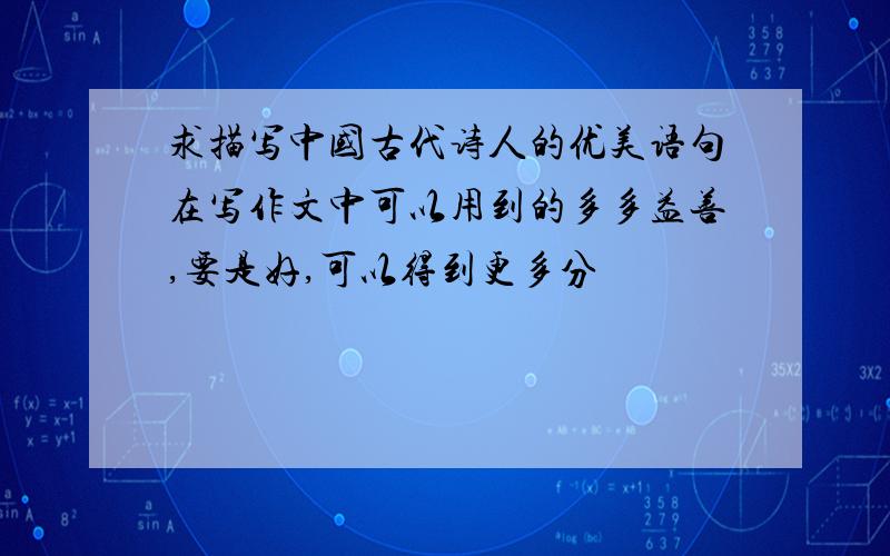 求描写中国古代诗人的优美语句在写作文中可以用到的多多益善,要是好,可以得到更多分