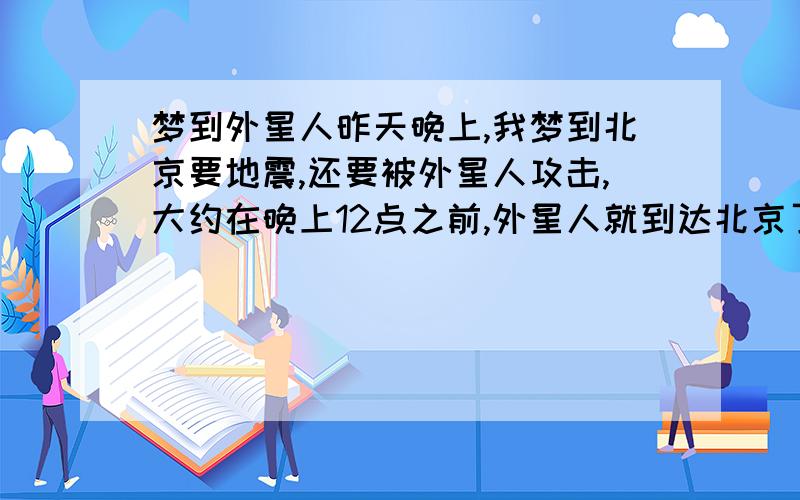 梦到外星人昨天晚上,我梦到北京要地震,还要被外星人攻击,大约在晚上12点之前,外星人就到达北京了,我去通知大家,大家都不相信我,后来,政府准备了宇宙飞船来把人转移到其他的地方,这些