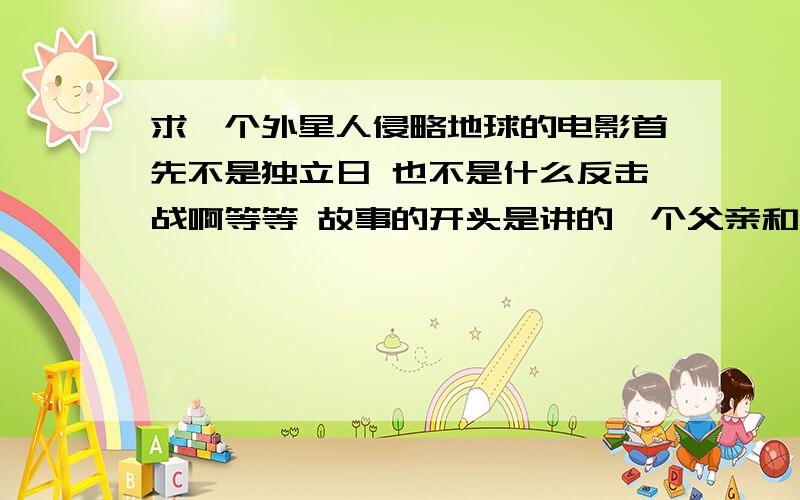 求一个外星人侵略地球的电影首先不是独立日 也不是什么反击战啊等等 故事的开头是讲的一个父亲和他的儿子关系不是太好把 然后呢 会有打雷 好像?车子都不能发动了,过了好久才出现 外